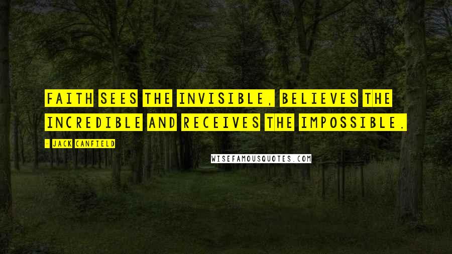 Jack Canfield quotes: Faith sees the invisible, believes the incredible and receives the impossible.