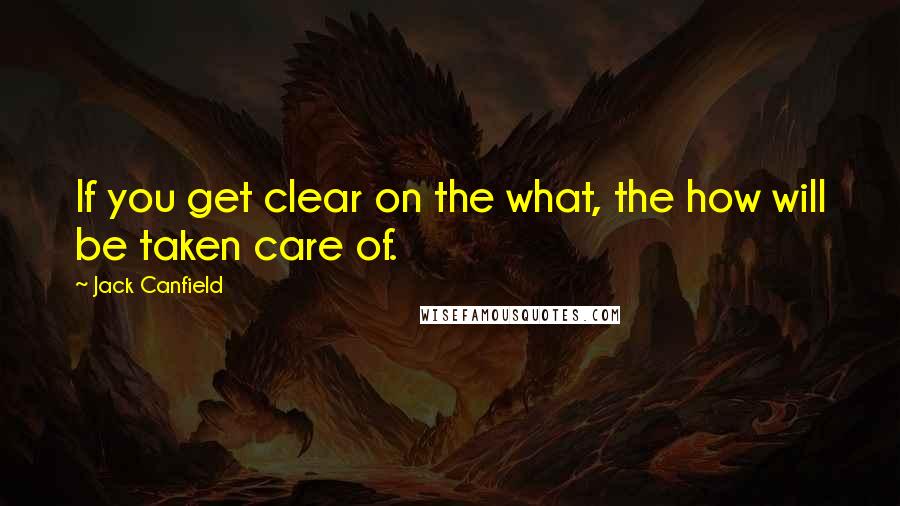 Jack Canfield quotes: If you get clear on the what, the how will be taken care of.