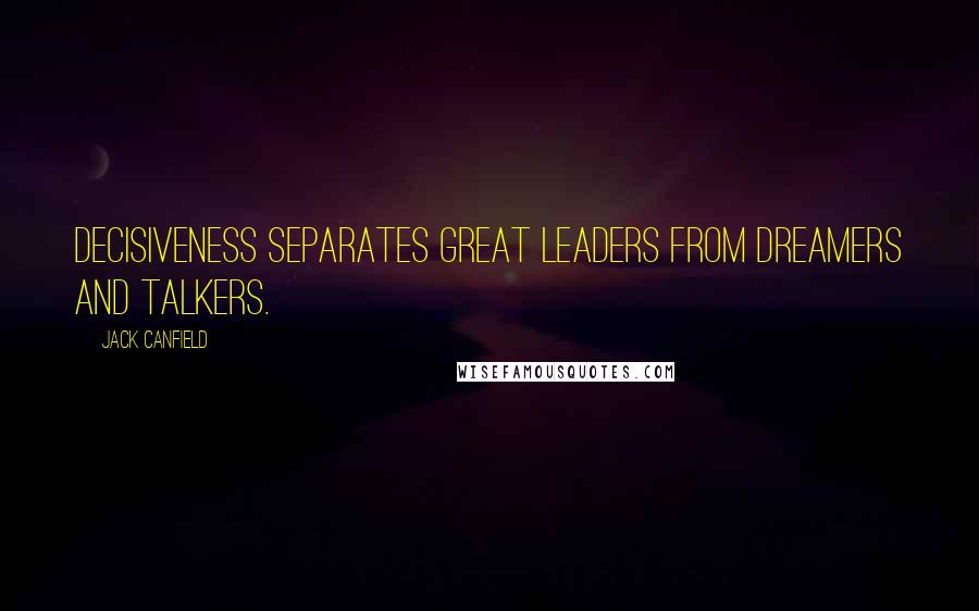 Jack Canfield quotes: DECISIVENESS SEPARATES GREAT LEADERS FROM DREAMERS AND TALKERS.