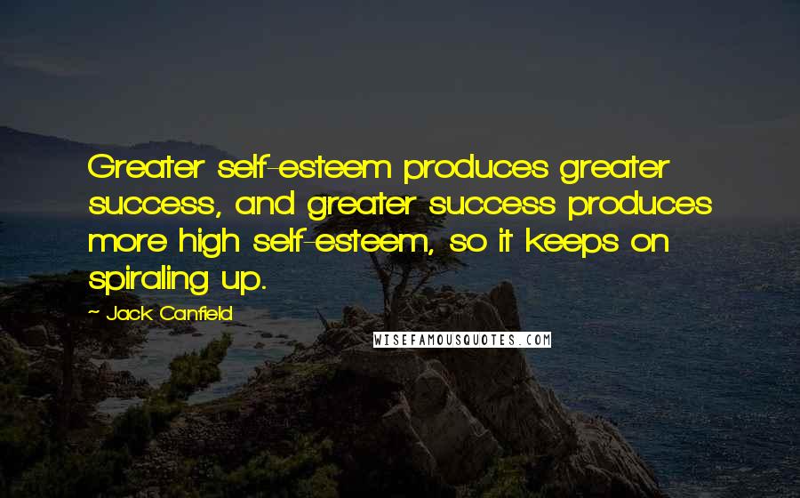 Jack Canfield quotes: Greater self-esteem produces greater success, and greater success produces more high self-esteem, so it keeps on spiraling up.