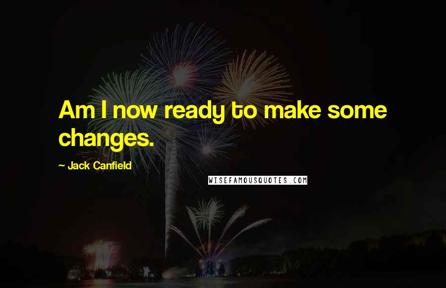 Jack Canfield quotes: Am I now ready to make some changes.