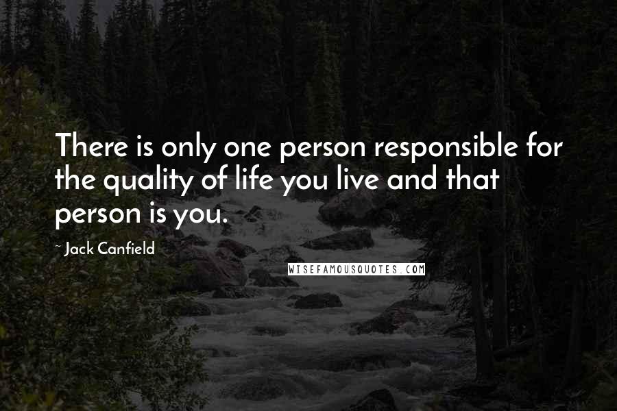 Jack Canfield quotes: There is only one person responsible for the quality of life you live and that person is you.