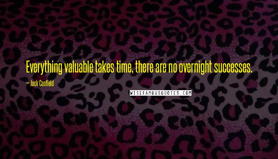Jack Canfield quotes: Everything valuable takes time, there are no overnight successes.