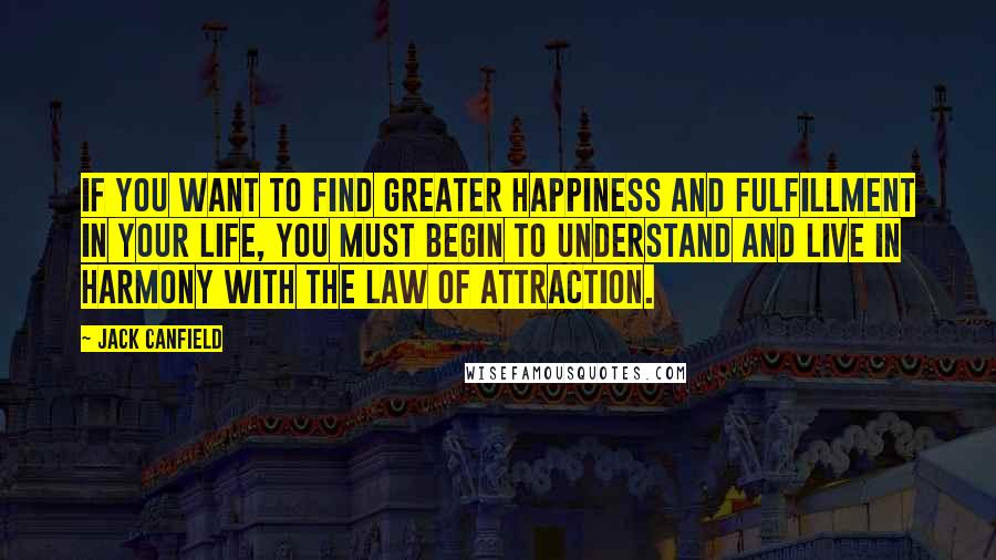 Jack Canfield quotes: If you want to find greater happiness and fulfillment in your life, you must begin to understand and live in harmony with the law of attraction.