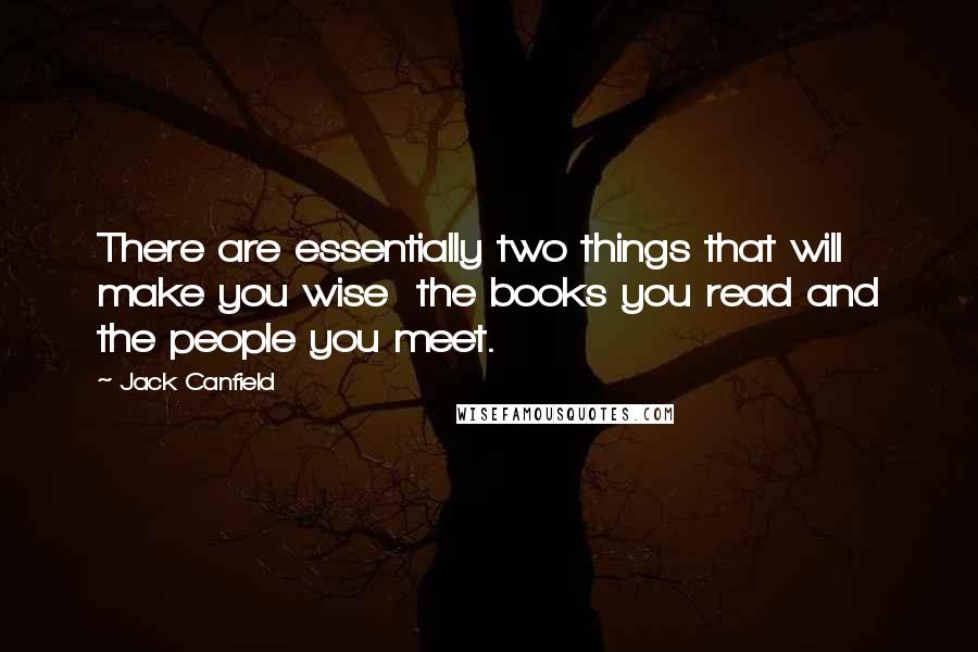 Jack Canfield quotes: There are essentially two things that will make you wise the books you read and the people you meet.