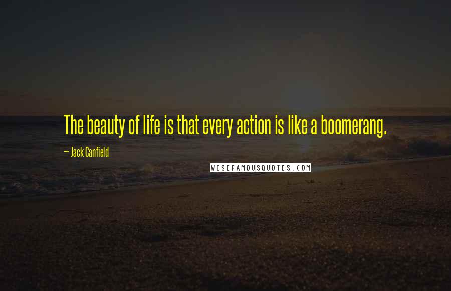 Jack Canfield quotes: The beauty of life is that every action is like a boomerang.