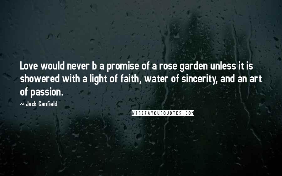 Jack Canfield quotes: Love would never b a promise of a rose garden unless it is showered with a light of faith, water of sincerity, and an art of passion.
