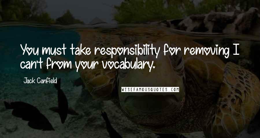 Jack Canfield quotes: You must take responsibility for removing I can't from your vocabulary.