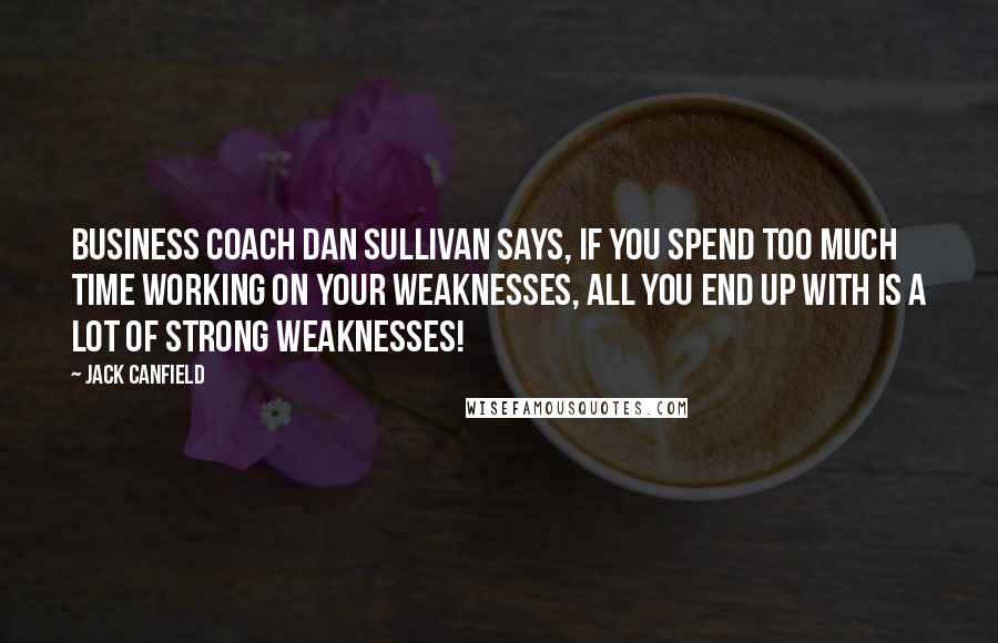 Jack Canfield quotes: Business coach Dan Sullivan says, If you spend too much time working on your weaknesses, all you end up with is a lot of strong weaknesses!