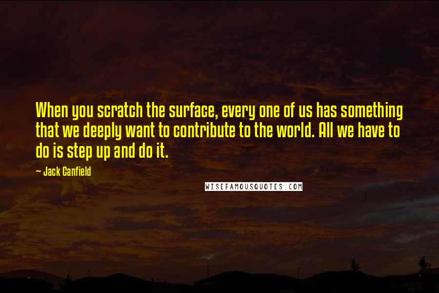Jack Canfield quotes: When you scratch the surface, every one of us has something that we deeply want to contribute to the world. All we have to do is step up and do