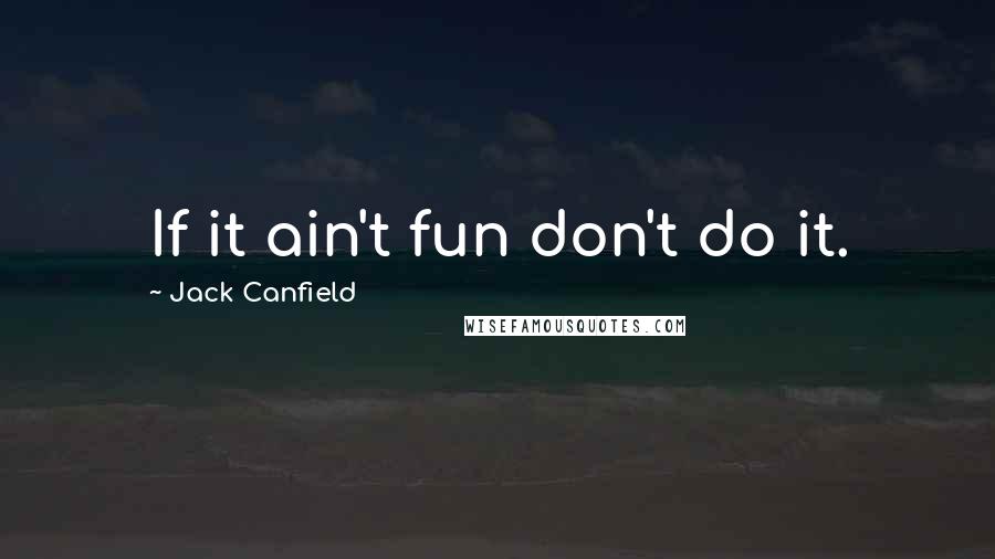 Jack Canfield quotes: If it ain't fun don't do it.