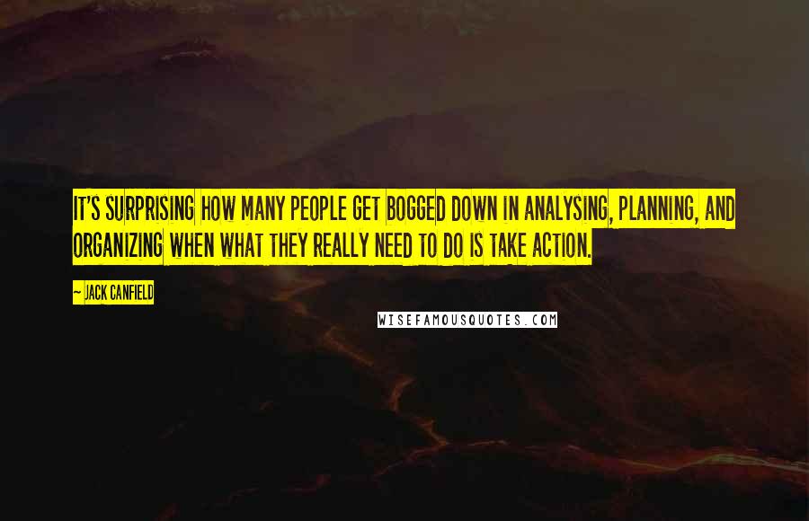 Jack Canfield quotes: It's surprising how many people get bogged down in analysing, planning, and organizing when what they really need to do is take action.