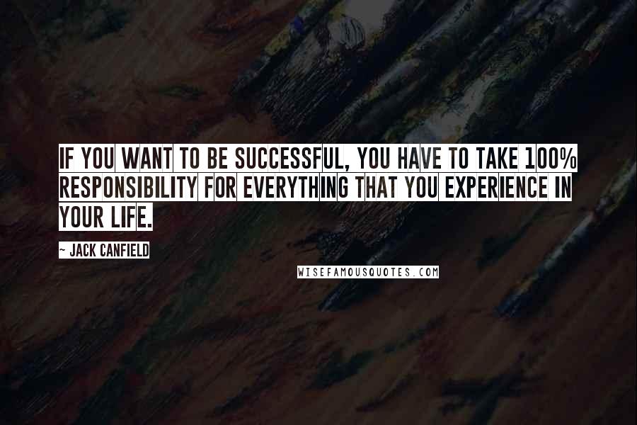 Jack Canfield quotes: If you want to be successful, you have to take 100% responsibility for everything that you experience in your life.