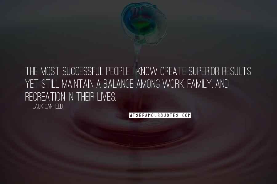 Jack Canfield quotes: The most successful people I know create superior results yet still maintain a balance among work, family, and recreation in their lives.