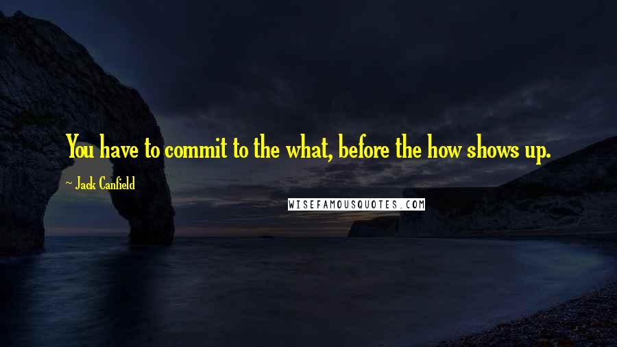 Jack Canfield quotes: You have to commit to the what, before the how shows up.
