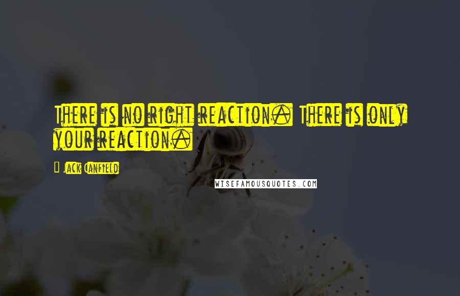 Jack Canfield quotes: There is no right reaction. There is only your reaction.