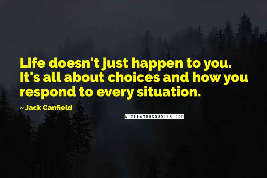 Jack Canfield quotes: Life doesn't just happen to you. It's all about choices and how you respond to every situation.