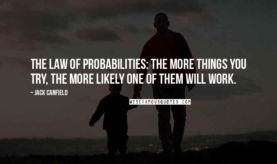 Jack Canfield quotes: The Law of Probabilities: the more things you try, the more likely one of them will work.