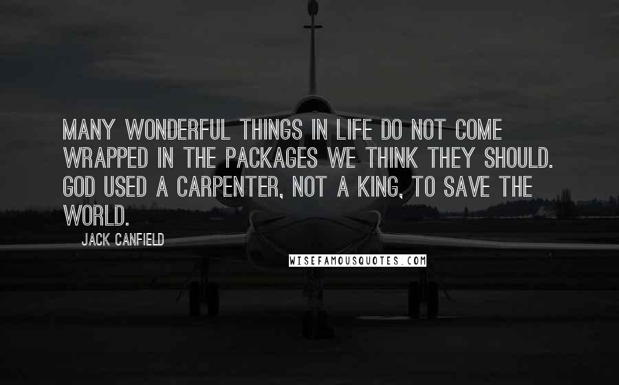 Jack Canfield quotes: Many wonderful things in life do not come wrapped in the packages we think they should. God used a carpenter, not a king, to save the world.