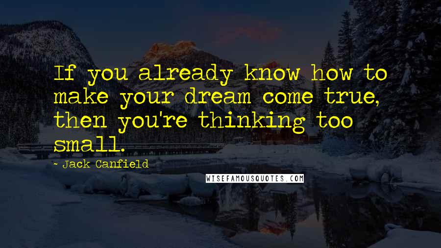 Jack Canfield quotes: If you already know how to make your dream come true, then you're thinking too small.