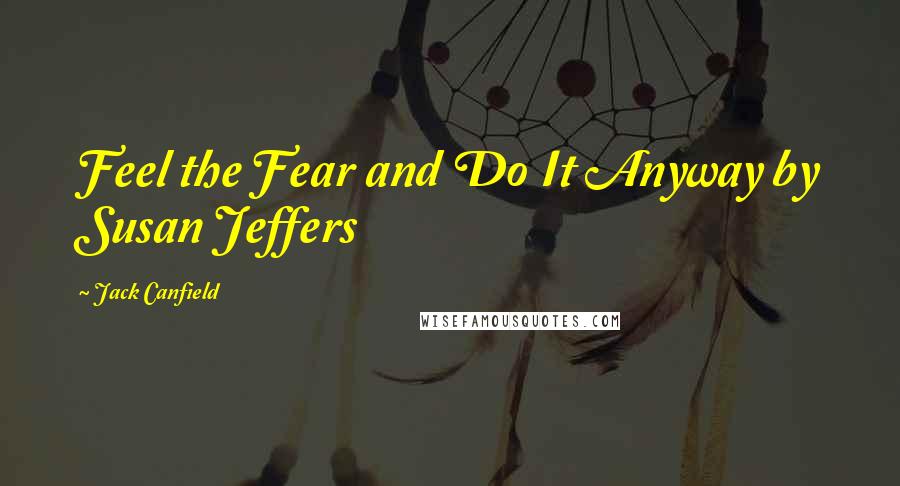 Jack Canfield quotes: Feel the Fear and Do It Anyway by Susan Jeffers