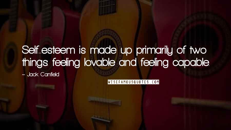 Jack Canfield quotes: Self-esteem is made up primarily of two things: feeling lovable and feeling capable.