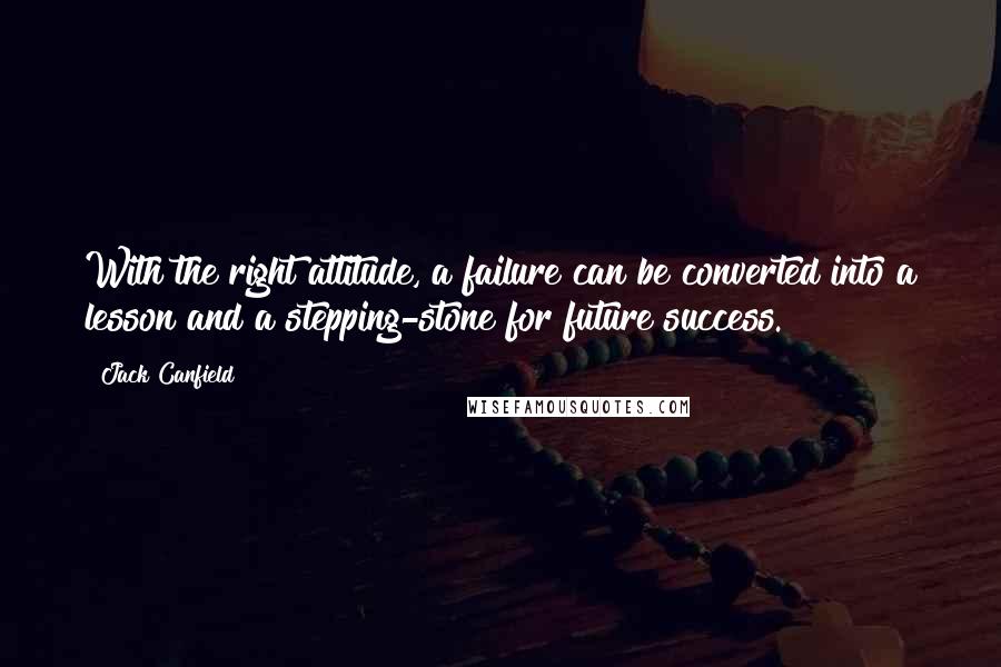 Jack Canfield quotes: With the right attitude, a failure can be converted into a lesson and a stepping-stone for future success.