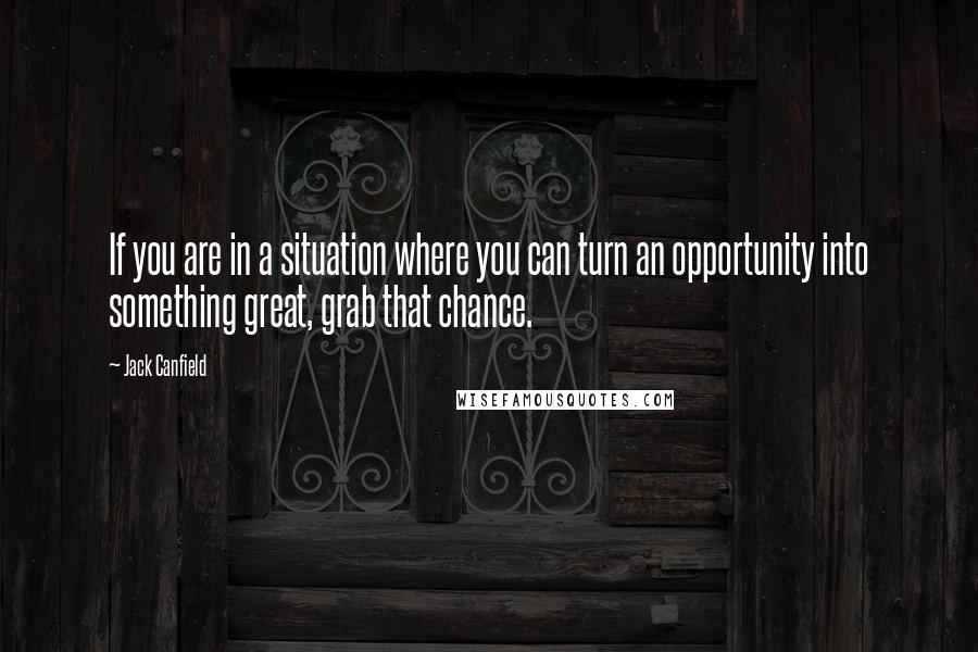 Jack Canfield quotes: If you are in a situation where you can turn an opportunity into something great, grab that chance.