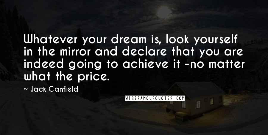 Jack Canfield quotes: Whatever your dream is, look yourself in the mirror and declare that you are indeed going to achieve it -no matter what the price.