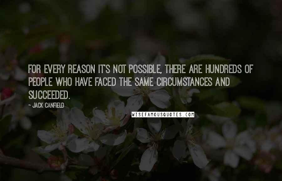 Jack Canfield quotes: For every reason it's not possible, there are hundreds of people who have faced the same circumstances and succeeded.