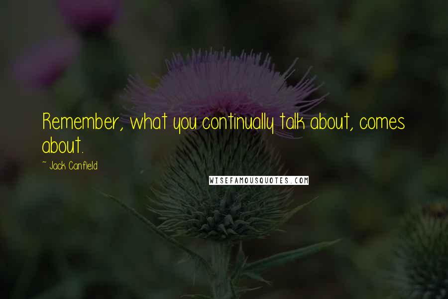 Jack Canfield quotes: Remember, what you continually talk about, comes about.