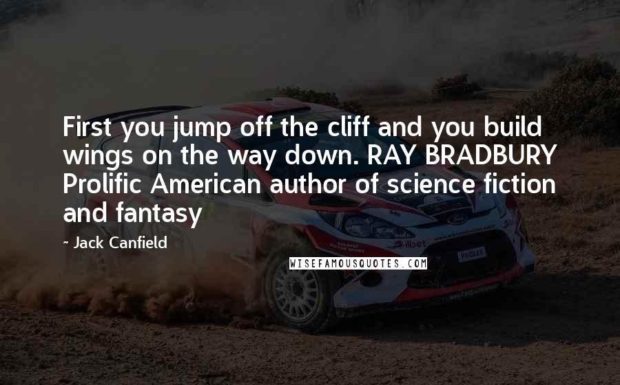 Jack Canfield quotes: First you jump off the cliff and you build wings on the way down. RAY BRADBURY Prolific American author of science fiction and fantasy