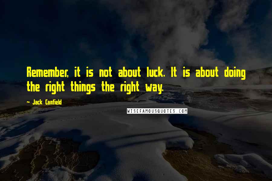 Jack Canfield quotes: Remember, it is not about luck. It is about doing the right things the right way.