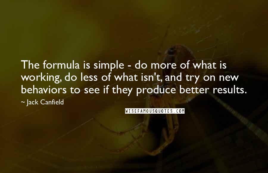 Jack Canfield quotes: The formula is simple - do more of what is working, do less of what isn't, and try on new behaviors to see if they produce better results.