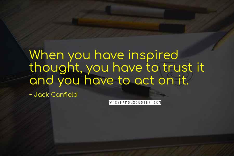 Jack Canfield quotes: When you have inspired thought, you have to trust it and you have to act on it.