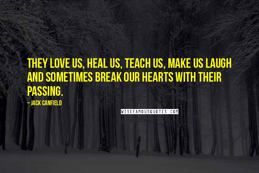 Jack Canfield quotes: They love us, heal us, teach us, make us laugh and sometimes break our hearts with their passing.