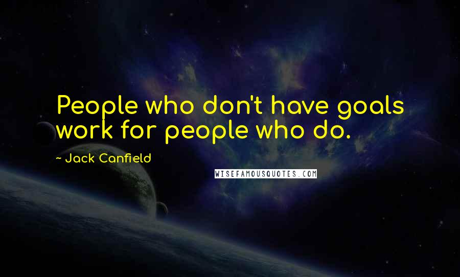 Jack Canfield quotes: People who don't have goals work for people who do.