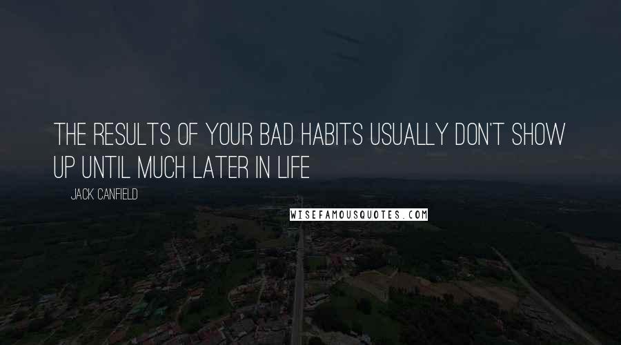 Jack Canfield quotes: THE RESULTS OF YOUR BAD HABITS USUALLY DON'T SHOW UP UNTIL MUCH LATER IN LIFE