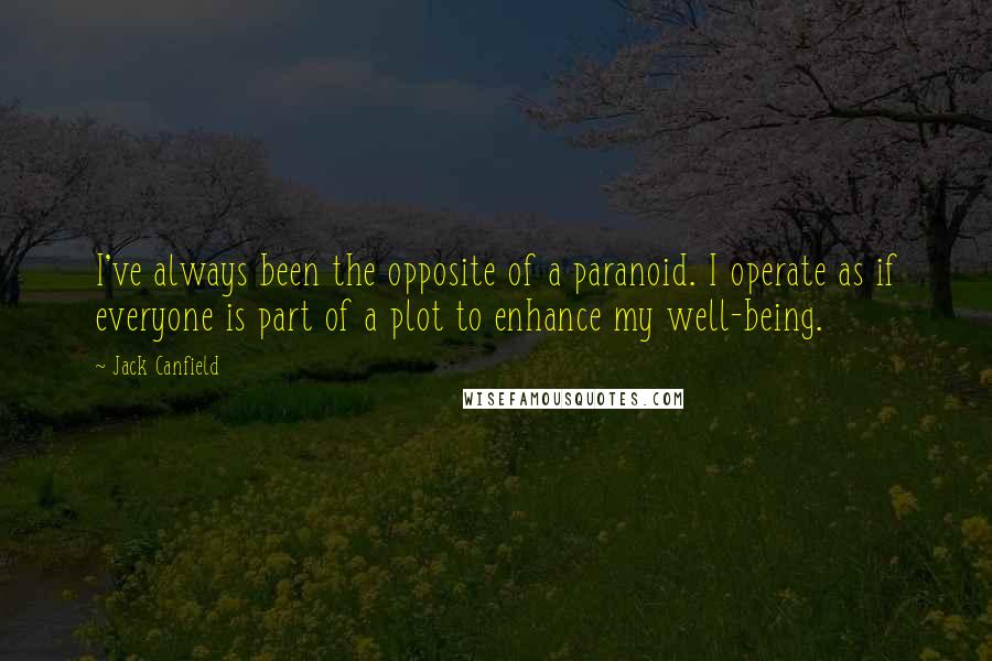 Jack Canfield quotes: I've always been the opposite of a paranoid. I operate as if everyone is part of a plot to enhance my well-being.