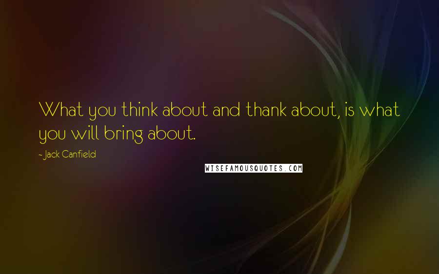 Jack Canfield quotes: What you think about and thank about, is what you will bring about.