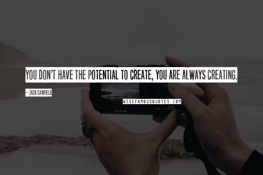 Jack Canfield quotes: You don't have the potential to create, you are always creating.