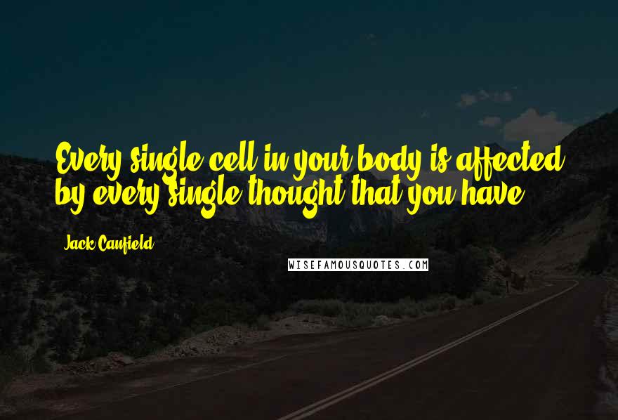 Jack Canfield quotes: Every single cell in your body is affected by every single thought that you have.