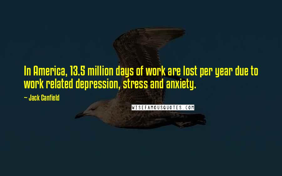 Jack Canfield quotes: In America, 13.5 million days of work are lost per year due to work related depression, stress and anxiety.