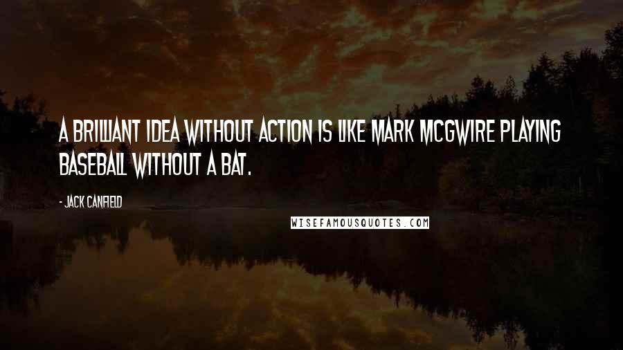 Jack Canfield quotes: A brilliant idea without action is like Mark McGwire playing baseball without a bat.