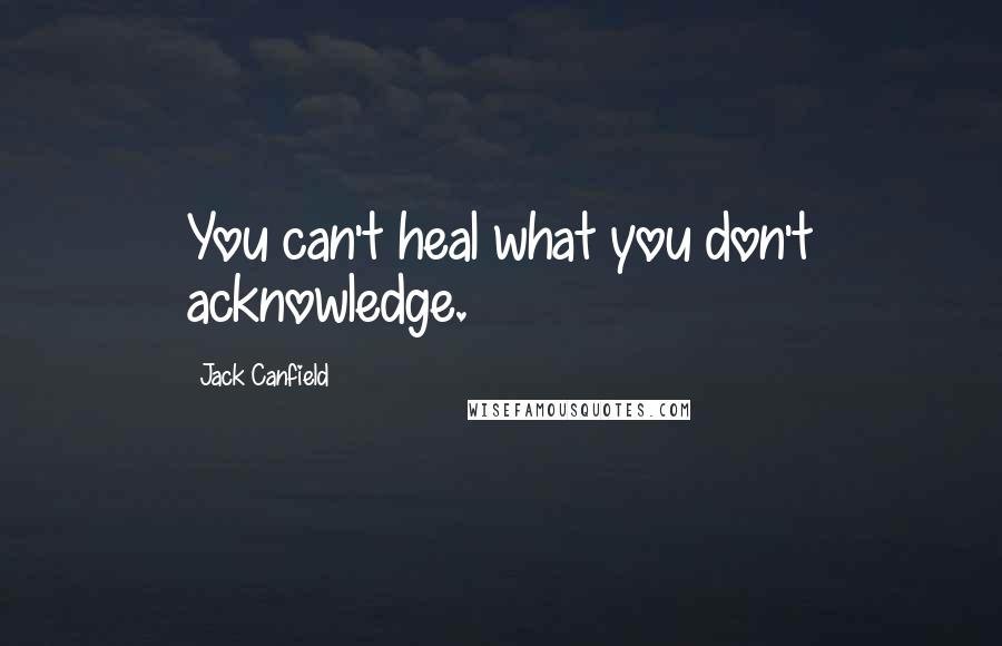 Jack Canfield quotes: You can't heal what you don't acknowledge.