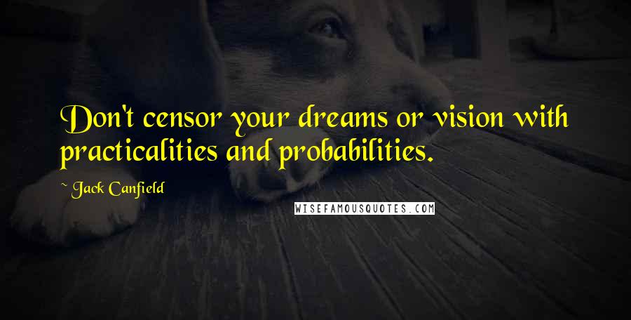 Jack Canfield quotes: Don't censor your dreams or vision with practicalities and probabilities.