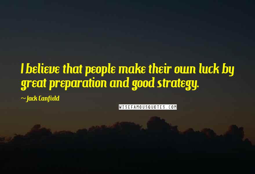 Jack Canfield quotes: I believe that people make their own luck by great preparation and good strategy.