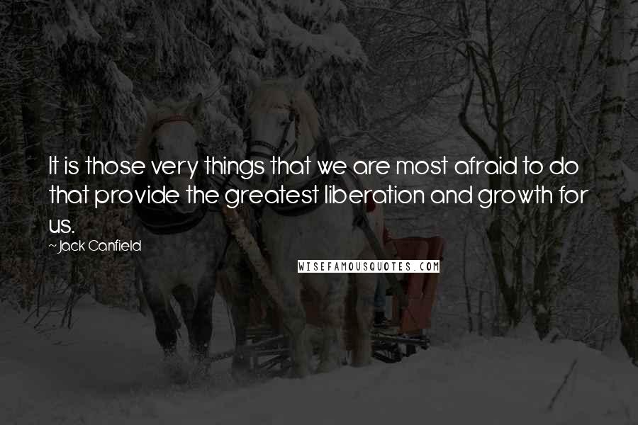 Jack Canfield quotes: It is those very things that we are most afraid to do that provide the greatest liberation and growth for us.