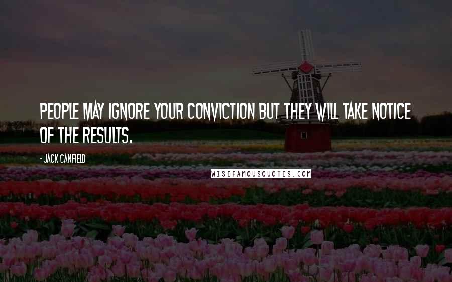 Jack Canfield quotes: People may ignore your conviction but they will take notice of the results.
