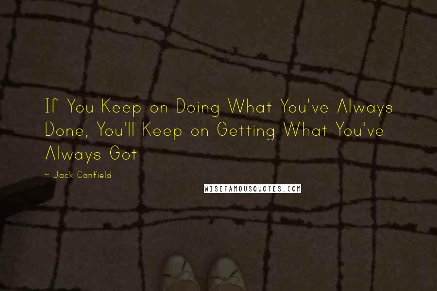 Jack Canfield quotes: If You Keep on Doing What You've Always Done, You'll Keep on Getting What You've Always Got